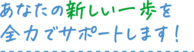 あなたの新しい一歩を全力でサポートします！