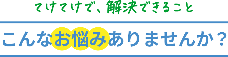 てけてけで、解決できること こんなお悩みありませんか？